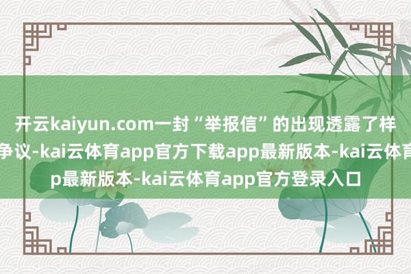 开云kaiyun.com一封“举报信”的出现透露了样貌热销背后的协作争议-kai云体育app官方下载app最新版本-kai云体育app官方登录入口