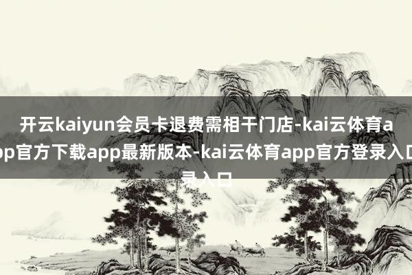 开云kaiyun会员卡退费需相干门店-kai云体育app官方下载app最新版本-kai云体育app官方登录入口