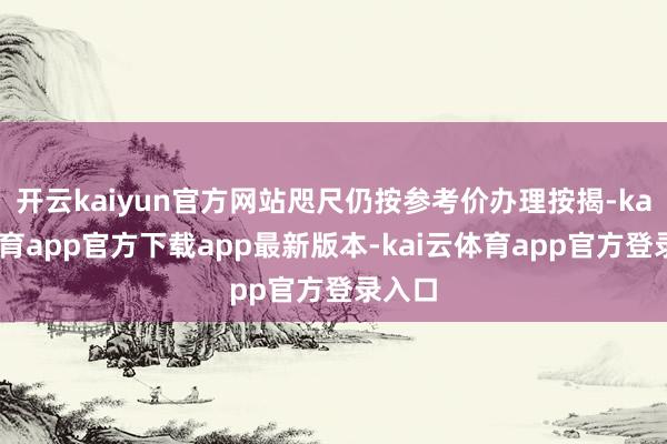 开云kaiyun官方网站咫尺仍按参考价办理按揭-kai云体育app官方下载app最新版本-kai云体育app官方登录入口