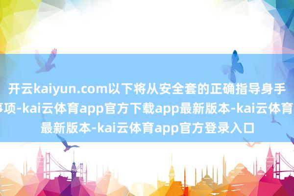开云kaiyun.com以下将从安全套的正确指导身手、使用中的刺眼事项-kai云体育app官方下载app最新版本-kai云体育app官方登录入口