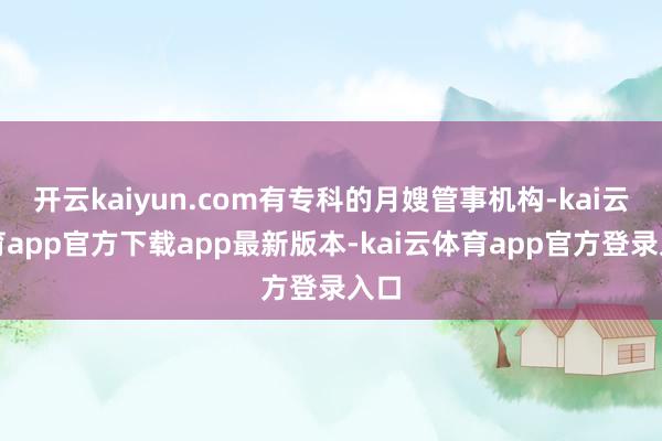 开云kaiyun.com有专科的月嫂管事机构-kai云体育app官方下载app最新版本-kai云体育app官方登录入口