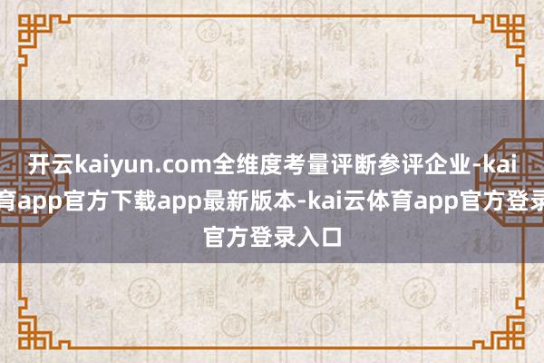 开云kaiyun.com全维度考量评断参评企业-kai云体育app官方下载app最新版本-kai云体育app官方登录入口