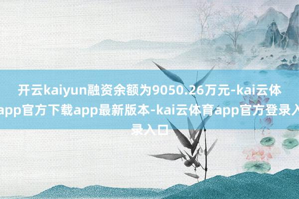 开云kaiyun融资余额为9050.26万元-kai云体育app官方下载app最新版本-kai云体育app官方登录入口