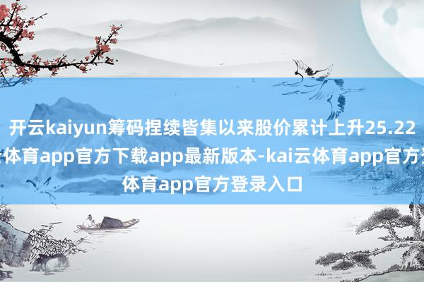 开云kaiyun筹码捏续皆集以来股价累计上升25.22%-kai云体育app官方下载app最新版本-kai云体育app官方登录入口