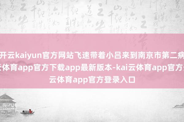 开云kaiyun官方网站飞速带着小吕来到南京市第二病院-kai云体育app官方下载app最新版本-kai云体育app官方登录入口