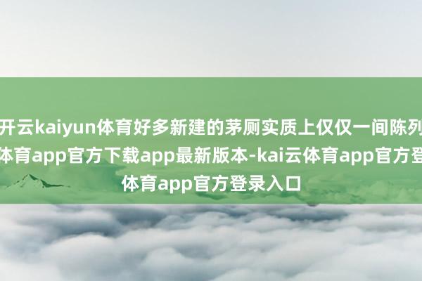 开云kaiyun体育好多新建的茅厕实质上仅仅一间陈列-kai云体育app官方下载app最新版本-kai云体育app官方登录入口