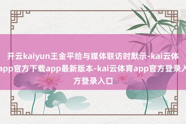 开云kaiyun王金平给与媒体联访时默示-kai云体育app官方下载app最新版本-kai云体育app官方登录入口