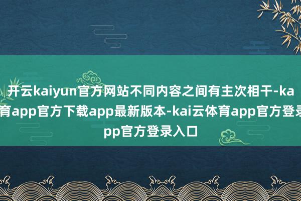 开云kaiyun官方网站不同内容之间有主次相干-kai云体育app官方下载app最新版本-kai云体育app官方登录入口