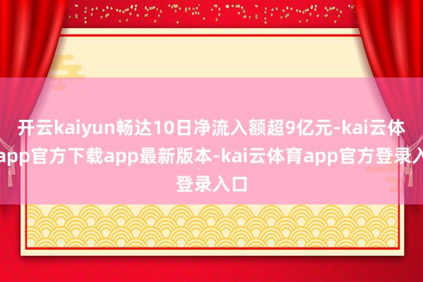 开云kaiyun畅达10日净流入额超9亿元-kai云体育app官方下载app最新版本-kai云体育app官方登录入口