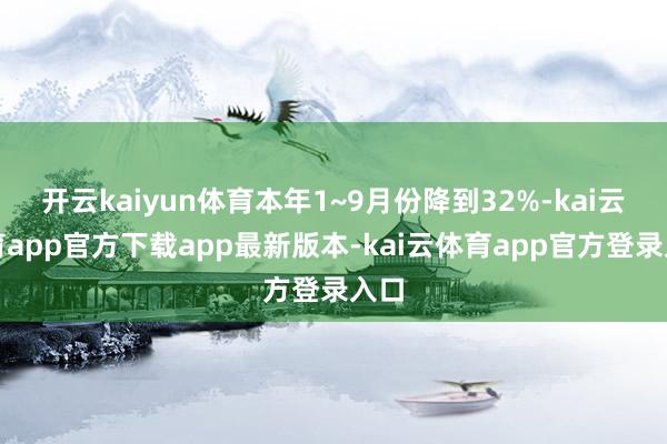 开云kaiyun体育本年1~9月份降到32%-kai云体育app官方下载app最新版本-kai云体育app官方登录入口