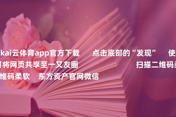 kai云体育app官方下载      点击底部的“发现”     使用“扫一扫”     即可将网页共享至一又友圈                            扫描二维码柔软    东方资产官网微信                                                                        沪股通             深股通             港股通(沪)             港股通(深)                         热门资讯        对于加税！特朗普再出狂言“谷子经济”瞬息火了！年内新发基金份额打破万亿份MSCI中国指数半年度退换效果收效                            焦点专题    第十一届Choice最好分析师聚焦二十届三中全会淘宝将全面复旧微信支付            2024宇宙能源电板大会        卫星互联网迎高速发展                                视频                                    一键柔软财经大咖            热门保举红四方大涨超2000%！中一签可赚超9万元        证券时报网    336    东说念主评述    2024-11-26                            东方资产    扫一扫下载APP    东方资产居品    东方资产免费版东方资产Level-2东方资产战略版Choice金融末端浪客 - 财经视频        证券来回    东方资产证券开户东方资产在线来回				东方资产证券来回        柔软东方资产    东方资产网微博东方资产网微信意见与冷落        天天基金    扫一扫下载APP    基金来回    基金开户基金来回活期宝基金居品慎重首肯        柔软天天基金    天天基金网微博天天基金网微信        东方资产期货    扫一扫下载APP    期货来回    期货手机开户期货电脑开户期货官方网站        信息网罗传播视听节目许可证：0908328号 观念证券期货业务许可证编号：913101046312860336 违纪和不良信息举报:021-61278686 举报邮箱：jubao@eastmoney.com    沪ICP证:沪B2-20070217 网站备案号:沪ICP备05006054号-11  沪公网安备 31010402000120号 版权悉数:东方资产网 意见与冷落:4000300059/952500    			对于咱们    可握续发展			告白就业			联系咱们			诚聘英才			法律声明    秘密保护			征稿缘起			友情调解        	        -kai云体育app官方下载app最新版本-kai云体育app官方登录入口