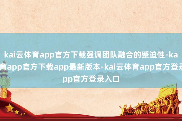 kai云体育app官方下载强调团队融合的蹙迫性-kai云体育app官方下载app最新版本-kai云体育app官方登录入口