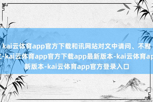 kai云体育app官方下载和讯网站对文中请问、不雅点判断保捏中立-kai云体育app官方下载app最新版本-kai云体育app官方登录入口