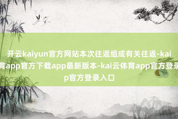 开云kaiyun官方网站本次往返组成有关往返-kai云体育app官方下载app最新版本-kai云体育app官方登录入口