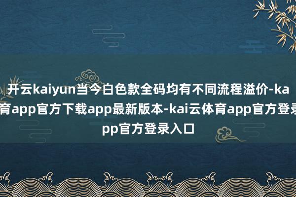 开云kaiyun当今白色款全码均有不同流程溢价-kai云体育app官方下载app最新版本-kai云体育app官方登录入口