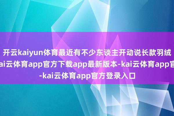 开云kaiyun体育最近有不少东谈主开动说长款羽绒服不兴了-kai云体育app官方下载app最新版本-kai云体育app官方登录入口