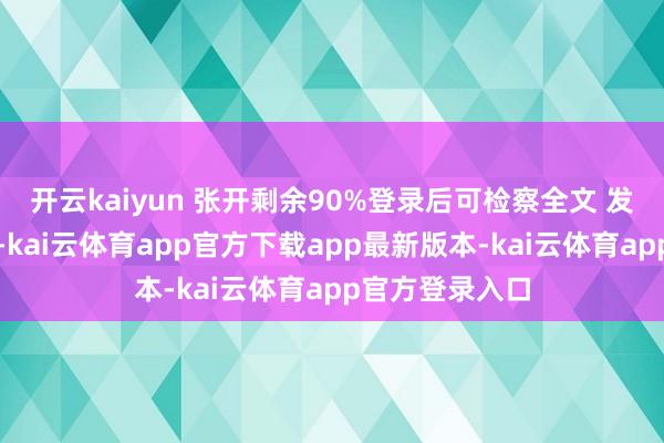开云kaiyun 张开剩余90%登录后可检察全文 发布于：河南省-kai云体育app官方下载app最新版本-kai云体育app官方登录入口