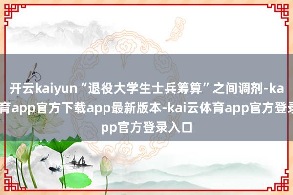开云kaiyun“退役大学生士兵筹算”之间调剂-kai云体育app官方下载app最新版本-kai云体育app官方登录入口