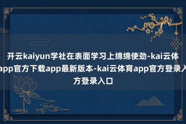 开云kaiyun学社在表面学习上绵绵使劲-kai云体育app官方下载app最新版本-kai云体育app官方登录入口