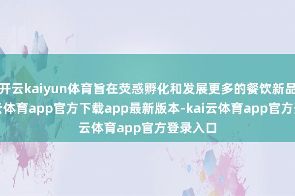 开云kaiyun体育旨在荧惑孵化和发展更多的餐饮新品牌-kai云体育app官方下载app最新版本-kai云体育app官方登录入口