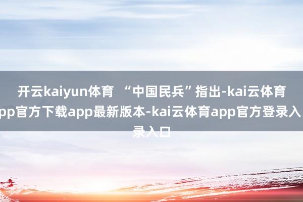 开云kaiyun体育 “中国民兵”指出-kai云体育app官方下载app最新版本-kai云体育app官方登录入口