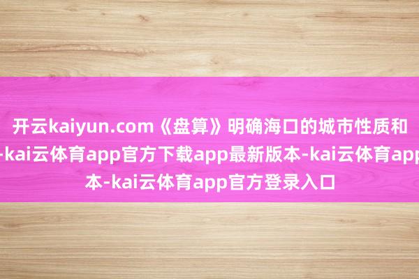 开云kaiyun.com《盘算》明确海口的城市性质和中枢功能定位-kai云体育app官方下载app最新版本-kai云体育app官方登录入口