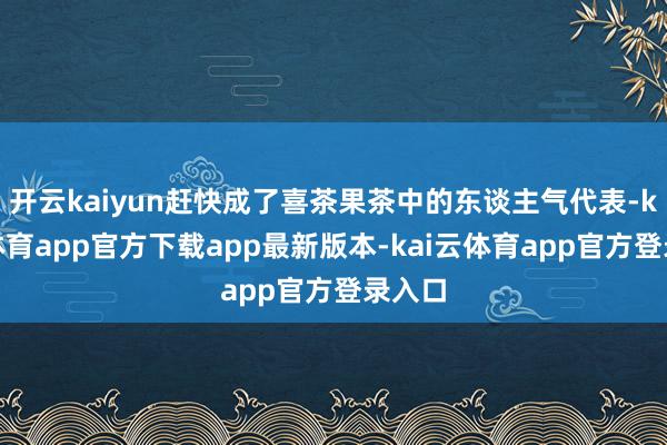 开云kaiyun赶快成了喜茶果茶中的东谈主气代表-kai云体育app官方下载app最新版本-kai云体育app官方登录入口