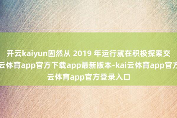 开云kaiyun固然从 2019 年运行就在积极探索交易化-kai云体育app官方下载app最新版本-kai云体育app官方登录入口