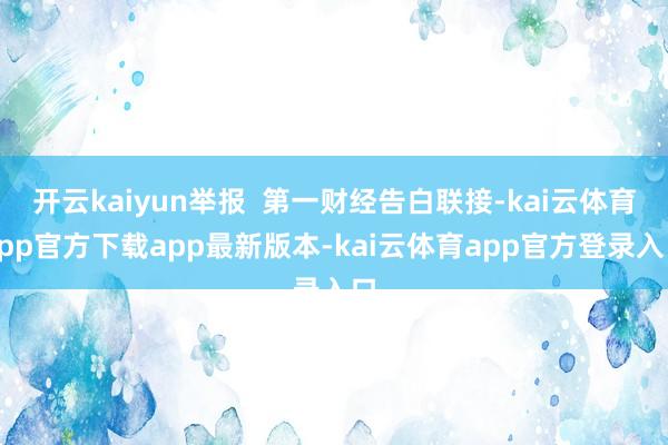 开云kaiyun举报  第一财经告白联接-kai云体育app官方下载app最新版本-kai云体育app官方登录入口