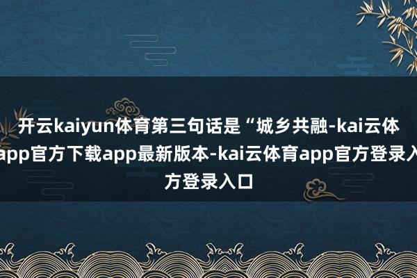 开云kaiyun体育第三句话是“城乡共融-kai云体育app官方下载app最新版本-kai云体育app官方登录入口