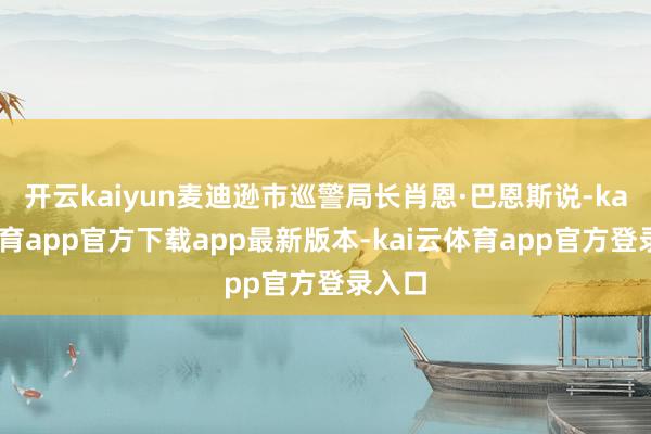 开云kaiyun麦迪逊市巡警局长肖恩·巴恩斯说-kai云体育app官方下载app最新版本-kai云体育app官方登录入口