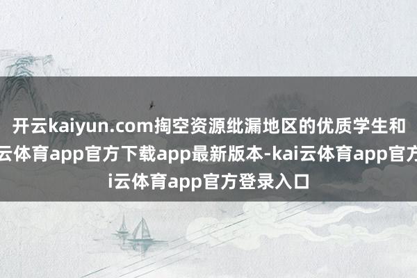 开云kaiyun.com掏空资源纰漏地区的优质学生和教师-kai云体育app官方下载app最新版本-kai云体育app官方登录入口