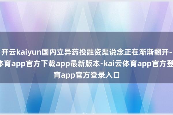 开云kaiyun国内立异药投融资渠说念正在渐渐翻开-kai云体育app官方下载app最新版本-kai云体育app官方登录入口