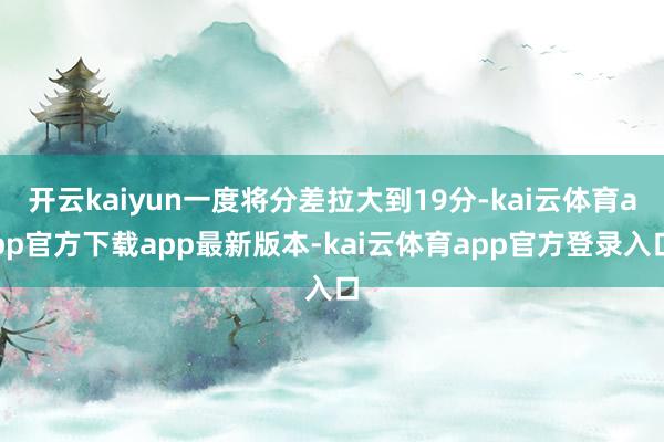 开云kaiyun一度将分差拉大到19分-kai云体育app官方下载app最新版本-kai云体育app官方登录入口