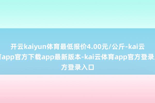 开云kaiyun体育最低报价4.00元/公斤-kai云体育app官方下载app最新版本-kai云体育app官方登录入口