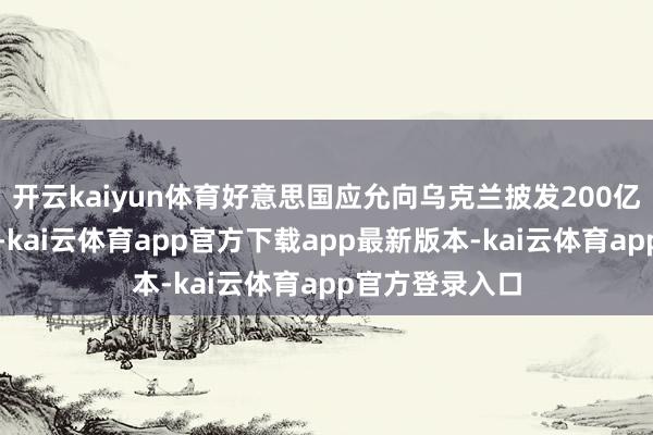 开云kaiyun体育好意思国应允向乌克兰披发200亿好意思元贷款-kai云体育app官方下载app最新版本-kai云体育app官方登录入口