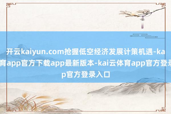 开云kaiyun.com抢握低空经济发展计策机遇-kai云体育app官方下载app最新版本-kai云体育app官方登录入口