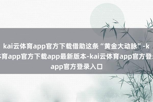 kai云体育app官方下载借助这条“黄金大动脉”-kai云体育app官方下载app最新版本-kai云体育app官方登录入口