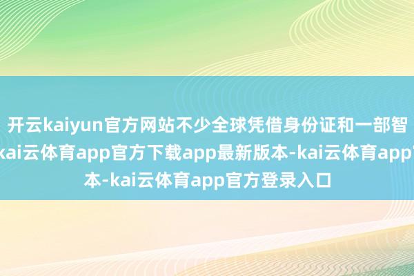 开云kaiyun官方网站不少全球凭借身份证和一部智高东谈主机-kai云体育app官方下载app最新版本-kai云体育app官方登录入口