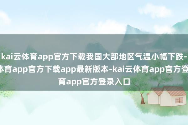 kai云体育app官方下载我国大部地区气温小幅下跌-kai云体育app官方下载app最新版本-kai云体育app官方登录入口