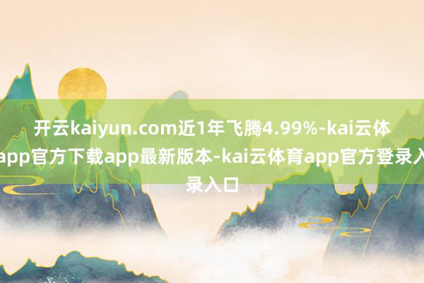 开云kaiyun.com近1年飞腾4.99%-kai云体育app官方下载app最新版本-kai云体育app官方登录入口