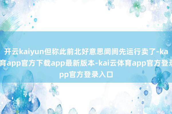 开云kaiyun但称此前北好意思阛阓先运行卖了-kai云体育app官方下载app最新版本-kai云体育app官方登录入口