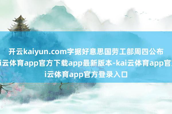开云kaiyun.com 字据好意思国劳工部周四公布的数据-kai云体育app官方下载app最新版本-kai云体育app官方登录入口