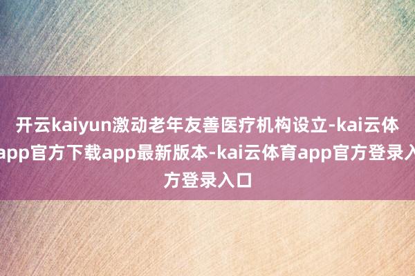开云kaiyun激动老年友善医疗机构设立-kai云体育app官方下载app最新版本-kai云体育app官方登录入口