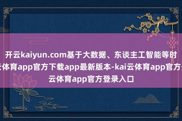 开云kaiyun.com基于大数据、东谈主工智能等时间-kai云体育app官方下载app最新版本-kai云体育app官方登录入口