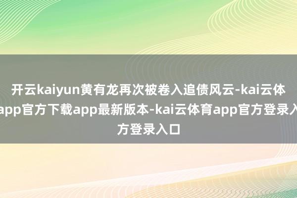 开云kaiyun黄有龙再次被卷入追债风云-kai云体育app官方下载app最新版本-kai云体育app官方登录入口