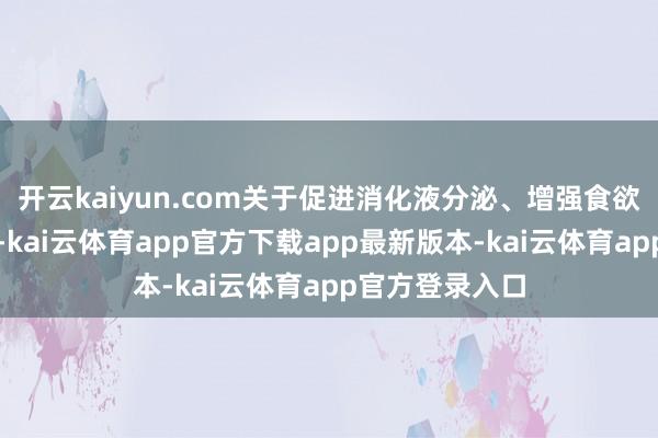 开云kaiyun.com关于促进消化液分泌、增强食欲有着显文章用-kai云体育app官方下载app最新版本-kai云体育app官方登录入口