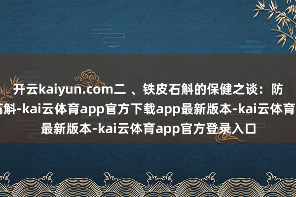 开云kaiyun.com二 、铁皮石斛的保健之谈:防治慢性疾病铁皮石斛-kai云体育app官方下载app最新版本-kai云体育app官方登录入口