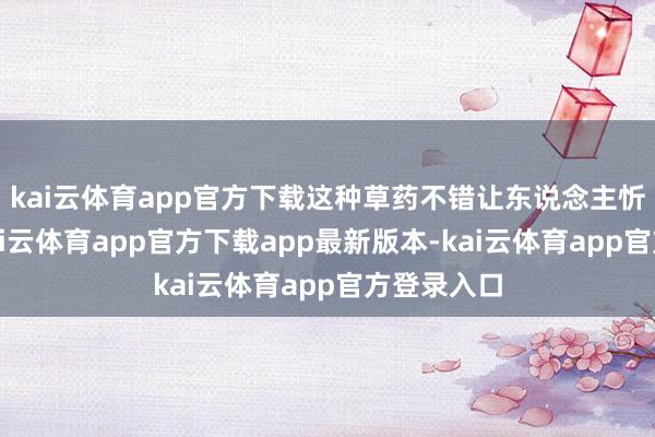 kai云体育app官方下载这种草药不错让东说念主忻悦芳华-kai云体育app官方下载app最新版本-kai云体育app官方登录入口