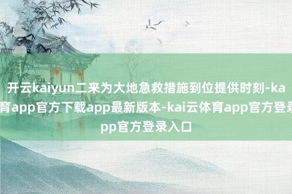 开云kaiyun二来为大地急救措施到位提供时刻-kai云体育app官方下载app最新版本-kai云体育app官方登录入口